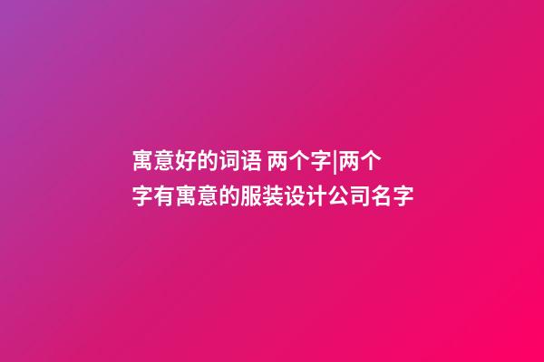 寓意好的词语 两个字|两个字有寓意的服装设计公司名字-第1张-公司起名-玄机派